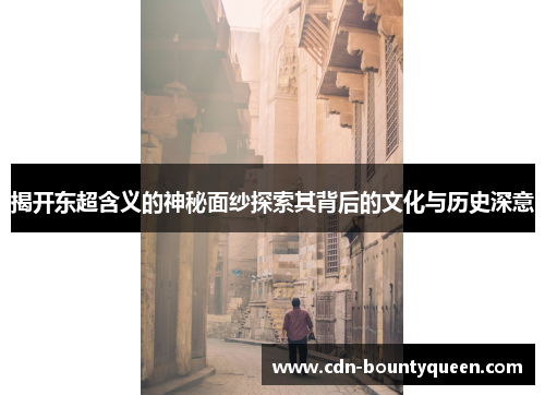 揭开东超含义的神秘面纱探索其背后的文化与历史深意 揭开东超含义的神秘面纱探索其背后的文化与历史深意