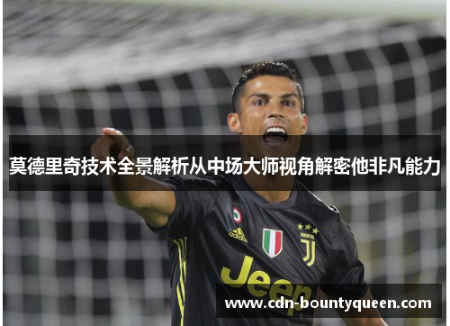 莫德里奇技术全景解析从中场大师视角解密他非凡能力 莫德里奇技术全景解析从中场大师视角解密他非凡能力
