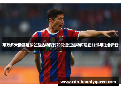 莱万多夫斯基足球公益活动探讨如何通过运动传递正能量与社会责任 莱万多夫斯基足球公益活动探讨如何通过运动传递正能量与社会责任