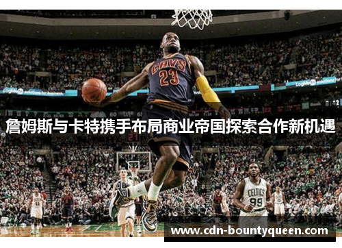 詹姆斯与卡特携手布局商业帝国探索合作新机遇 詹姆斯与卡特携手布局商业帝国探索合作新机遇