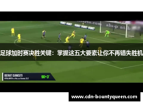 足球加时赛决胜关键:掌握这五大要素让你不再错失胜机 足球加时赛决胜关键:掌握这五大要素让你不再错失胜机
