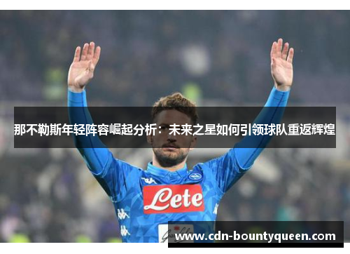 那不勒斯年轻阵容崛起分析:未来之星如何引领球队重返辉煌 那不勒斯年轻阵容崛起分析:未来之星如何引领球队重返辉煌