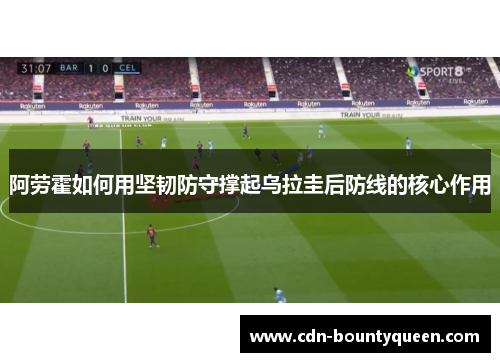 阿劳霍如何用坚韧防守撑起乌拉圭后防线的核心作用 阿劳霍如何用坚韧防守撑起乌拉圭后防线的核心作用