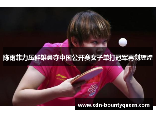 陈雨菲力压群雄勇夺中国公开赛女子单打冠军再创辉煌 陈雨菲力压群雄勇夺中国公开赛女子单打冠军再创辉煌