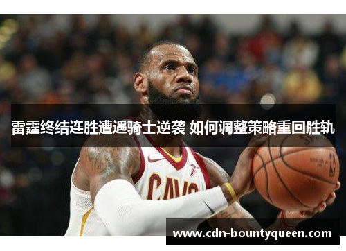 雷霆终结连胜遭遇骑士逆袭 如何调整策略重回胜轨 雷霆终结连胜遭遇骑士逆袭 如何调整策略重回胜轨