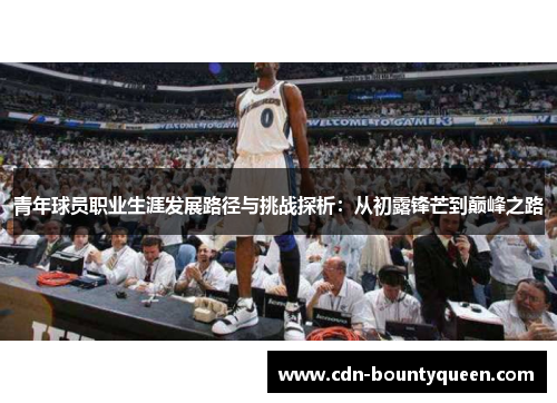 青年球员职业生涯发展路径与挑战探析:从初露锋芒到巅峰之路 青年球员职业生涯发展路径与挑战探析:从初露锋芒到巅峰之路