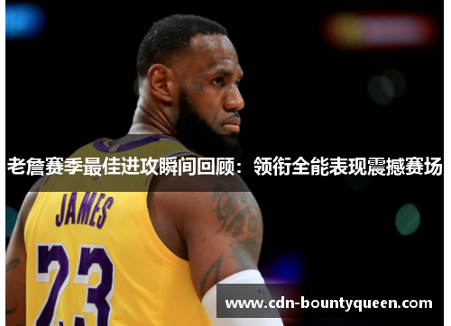 老詹赛季最佳进攻瞬间回顾：领衔全能表现震撼赛场