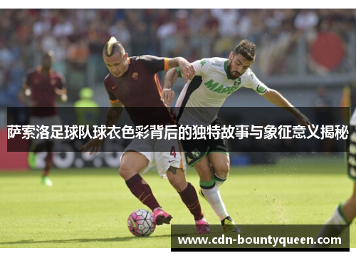 萨索洛足球队球衣色彩背后的独特故事与象征意义揭秘