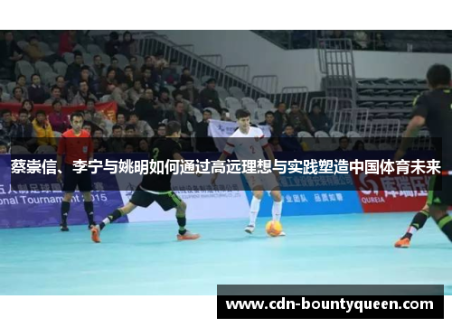 蔡崇信、李宁与姚明如何通过高远理想与实践塑造中国体育未来 蔡崇信、李宁与姚明如何通过高远理想与实践塑造中国体育未来