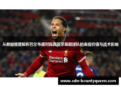 从数据维度解析巴尔韦德对阵西班牙英超球队的表现价值与战术影响 从数据维度解析巴尔韦德对阵西班牙英超球队的表现价值与战术影响