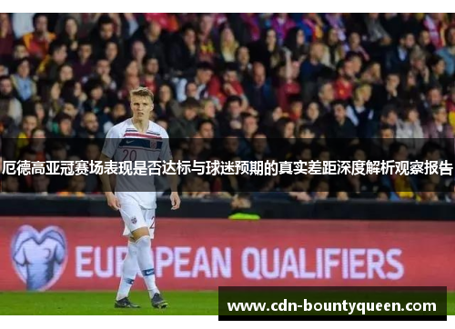 厄德高亚冠赛场表现是否达标与球迷预期的真实差距深度解析观察报告 厄德高亚冠赛场表现是否达标与球迷预期的真实差距深度解析观察报告