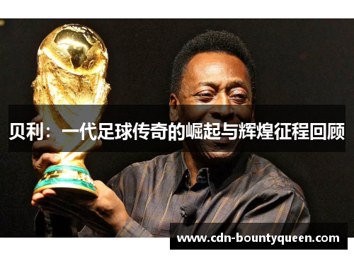 贝利：一代足球传奇的崛起与辉煌征程回顾