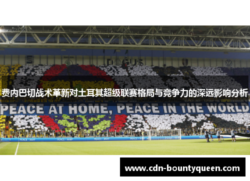 费内巴切战术革新对土耳其超级联赛格局与竞争力的深远影响分析 费内巴切战术革新对土耳其超级联赛格局与竞争力的深远影响分析
