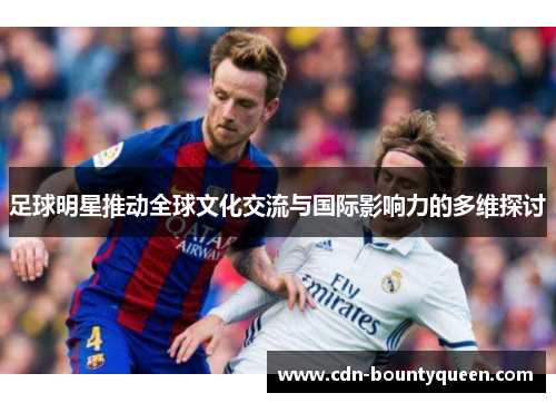 足球明星推动全球文化交流与国际影响力的多维探讨