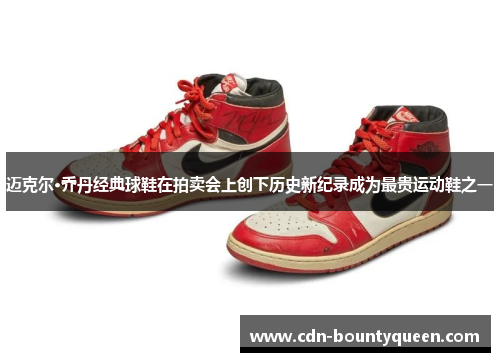 迈克尔·乔丹经典球鞋在拍卖会上创下历史新纪录成为最贵运动鞋之一