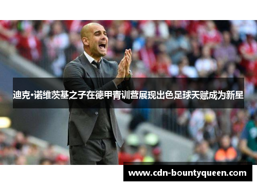 迪克·诺维茨基之子在德甲青训营展现出色足球天赋成为新星