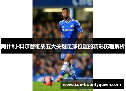 阿什利·科尔曾征战五大关键足球位置的精彩历程解析