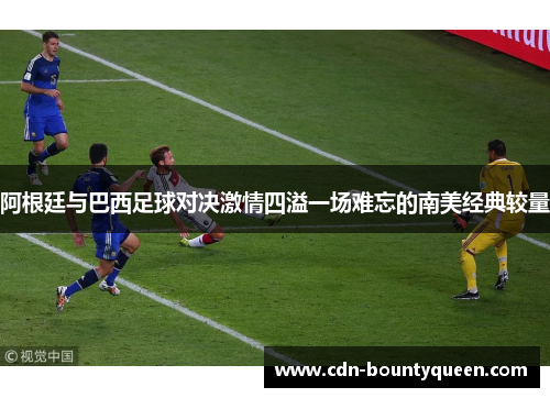 阿根廷与巴西足球对决激情四溢一场难忘的南美经典较量 阿根廷与巴西足球对决激情四溢一场难忘的南美经典较量