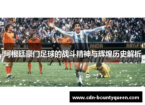 阿根廷豪门足球的战斗精神与辉煌历史解析 阿根廷豪门足球的战斗精神与辉煌历史解析