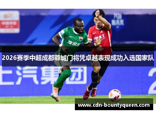 2026赛季中超成都蓉城门将凭卓越表现成功入选国家队 2026赛季中超成都蓉城门将凭卓越表现成功入选国家队