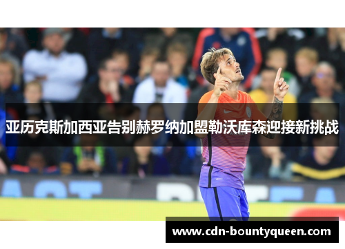 亚历克斯加西亚告别赫罗纳加盟勒沃库森迎接新挑战 亚历克斯加西亚告别赫罗纳加盟勒沃库森迎接新挑战