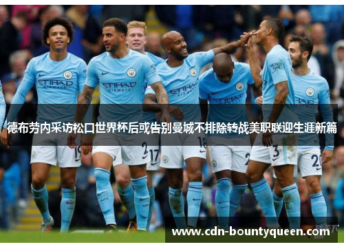 德布劳内采访松口世界杯后或告别曼城不排除转战美职联迎生涯新篇