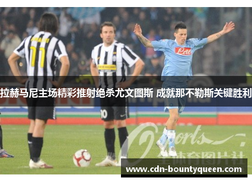 拉赫马尼主场精彩推射绝杀尤文图斯 成就那不勒斯关键胜利