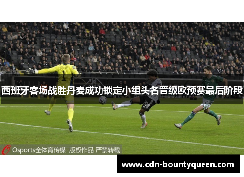 西班牙客场战胜丹麦成功锁定小组头名晋级欧预赛最后阶段