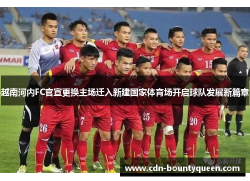 越南河内FC官宣更换主场迁入新建国家体育场开启球队发展新篇章