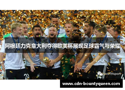 阿根廷力克意大利夺得欧美杯展现足球霸气与荣耀