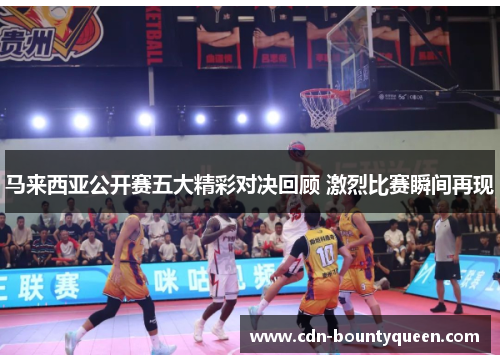 马来西亚公开赛五大精彩对决回顾 激烈比赛瞬间再现