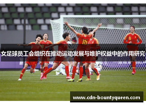 女足球员工会组织在推动运动发展与维护权益中的作用研究 女足球员工会组织在推动运动发展与维护权益中的作用研究