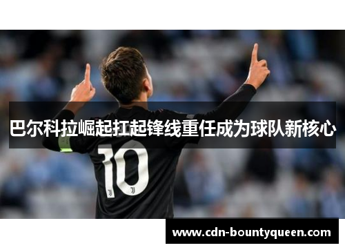 巴尔科拉崛起扛起锋线重任成为球队新核心 巴尔科拉崛起扛起锋线重任成为球队新核心
