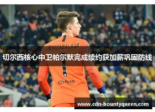 切尔西核心中卫帕尔默完成续约获加薪巩固防线 切尔西核心中卫帕尔默完成续约获加薪巩固防线