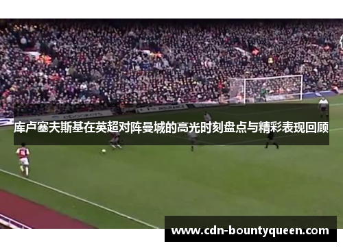库卢塞夫斯基在英超对阵曼城的高光时刻盘点与精彩表现回顾 库卢塞夫斯基在英超对阵曼城的高光时刻盘点与精彩表现回顾