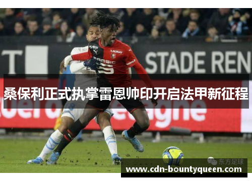 桑保利正式执掌雷恩帅印开启法甲新征程 桑保利正式执掌雷恩帅印开启法甲新征程