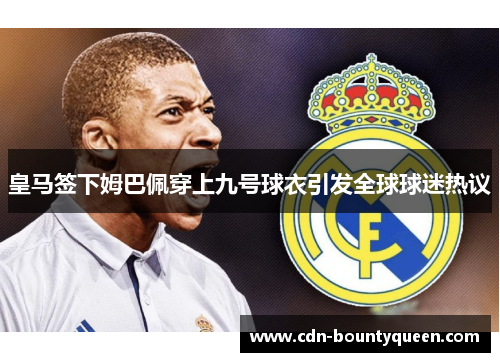 皇马签下姆巴佩穿上九号球衣引发全球球迷热议 皇马签下姆巴佩穿上九号球衣引发全球球迷热议