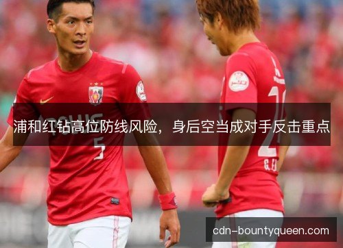 浦和红钻高位防线风险，身后空当成对手反击重点